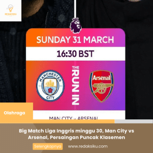 BIG MATCH LIGA INGGRIS MINGGU 30, MAN CITY VS ARSENAL, PERSAINGAN PUNCAK KLASEMEN