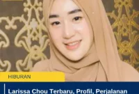 Larissa Chou Terbaru, Profil, Perjalanan Hidup, dan Aktivitas Terkini