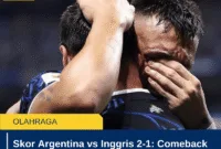 Skor Argentina vs Inggris 2-1: Comeback Dramatis ke Final