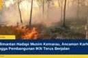 Kalimantan Hadapi Musim Kemarau, Ancaman Karhutla hingga Pembangunan IKN Terus Berjalan