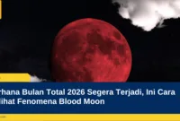Gerhana Bulan Total 2026 Segera Terjadi, Ini Cara Melihat Fenomena Blood Moon