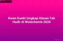 Kwon Eunbi menjelaskan alasan absennya dari festival Waterbomb 2026 demi fokus pada pengerjaan album baru.